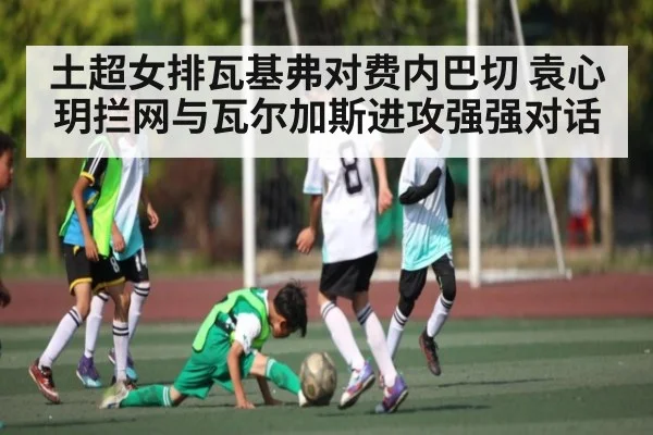 土超女排瓦基弗对费内巴切 袁心玥拦网与瓦尔加斯进攻强强对话