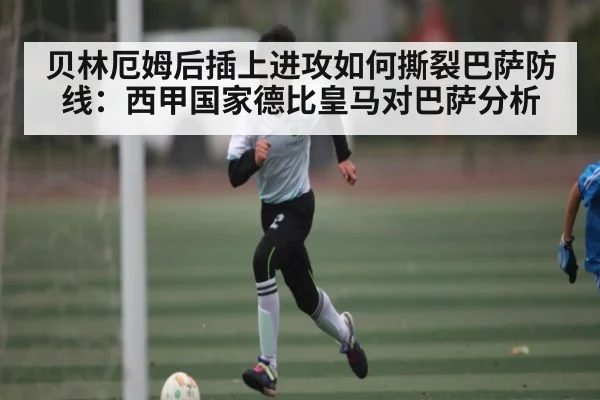 贝林厄姆后插上进攻如何撕裂巴萨防线：西甲国家德比皇马对巴萨分析
