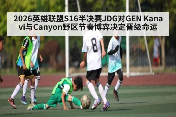 2026英雄联盟S16半决赛JDG对GEN Kanavi与Canyon野区节奏博弈决定晋级命运