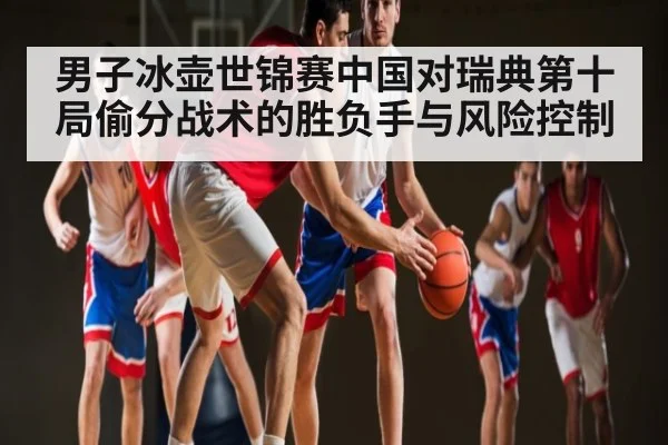 男子冰壶世锦赛中国对瑞典第十局偷分战术的胜负手与风险控制