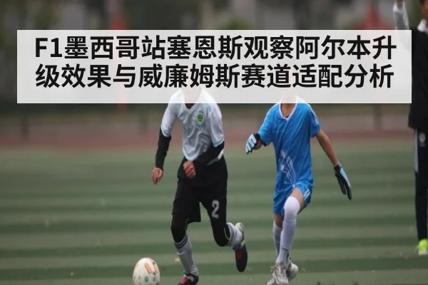F1墨西哥站塞恩斯观察阿尔本升级效果与威廉姆斯赛道适配分析